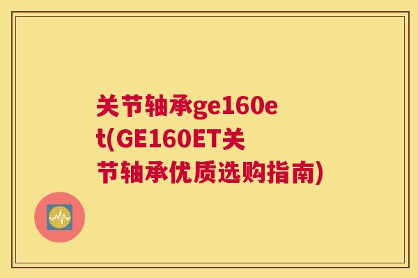 关节轴承ge160et(GE160ET关节轴承优质选购指南)