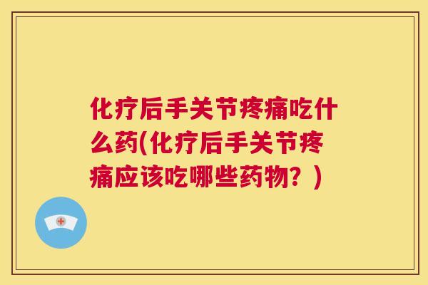 化疗后手关节疼痛吃什么药(化疗后手关节疼痛应该吃哪些药物?)
