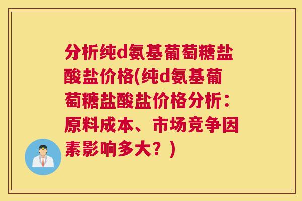 分析纯d氨基葡萄糖盐酸盐价格(纯d氨基葡萄糖盐酸盐价格分析：原料成本、市场竞争因素影响多大？)