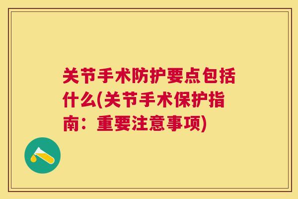 关节手术防护要点包括什么(关节手术保护指南:重要注意事项)
