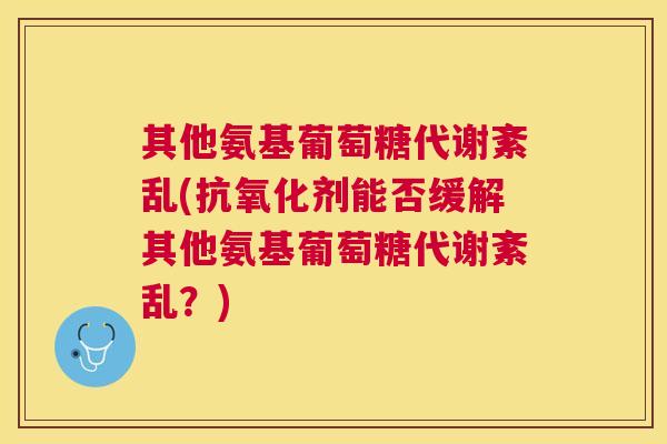 其他氨基葡萄糖代谢紊乱(抗氧化剂能否缓解其他氨基葡萄糖代谢紊乱？)