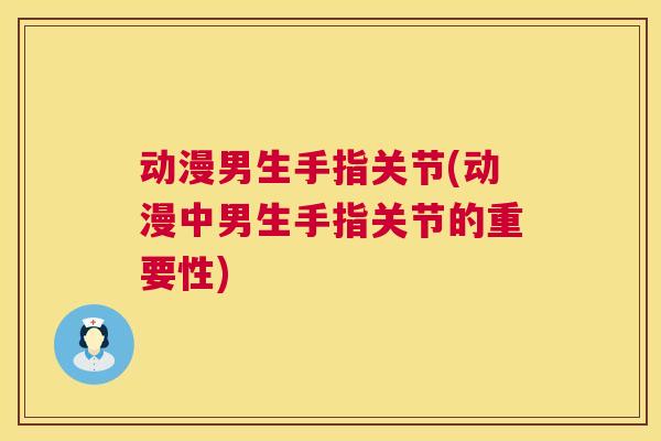 动漫男生手指关节(动漫中男生手指关节的重要性)