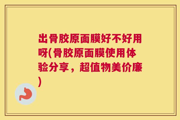 出骨胶原面膜好不好用呀(骨胶原面膜使用体验分享,超值物美价廉)