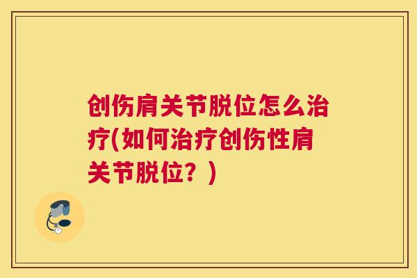 创伤肩关节脱位怎么(如何创伤性肩关节脱位？)