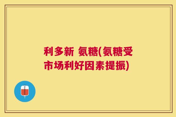 利多新 氨糖(氨糖受市场利好因素提振)