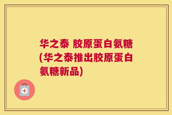 华之泰 胶原蛋白氨糖(华之泰推出胶原蛋白氨糖新品) 华之泰 胶原蛋白氨糖(华之泰推出胶原蛋白氨糖新品)