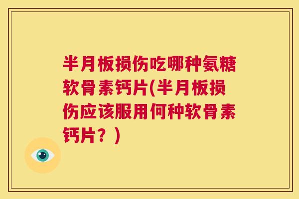 半月板损伤吃哪种氨糖软骨素钙片(半月板损伤应该服用何种软骨素钙片?)