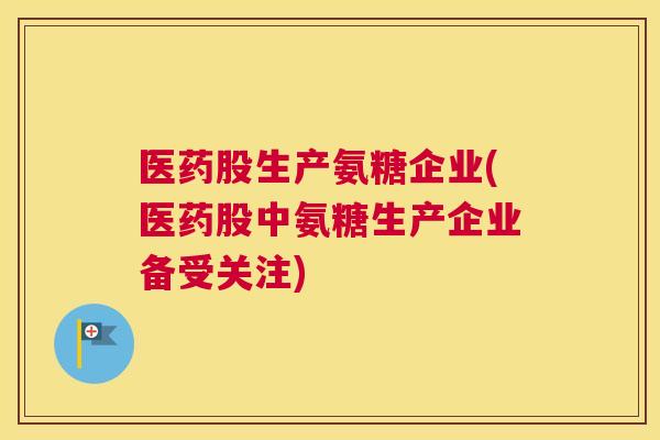 医药股生产氨糖企业(医药股中氨糖生产企业备受关注)