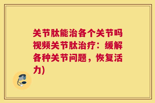 关节肽能治各个关节吗视频关节肽治疗:缓解各种关节问题,恢复活力)