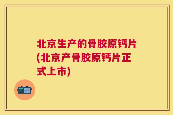 北京生产的骨胶原钙片(北京产骨胶原钙片正式上市) 北京生产的骨胶原钙片(北京产骨胶原钙片正式上市)
