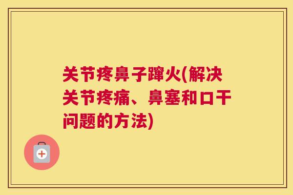 关节疼鼻子蹿火(解决关节疼痛、鼻塞和口干问题的方法)