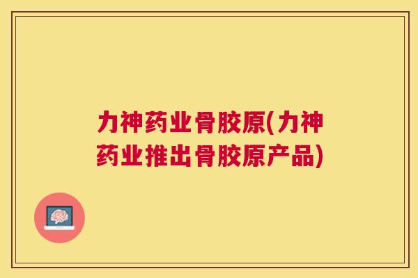 力神药业骨胶原(力神药业推出骨胶原产品)