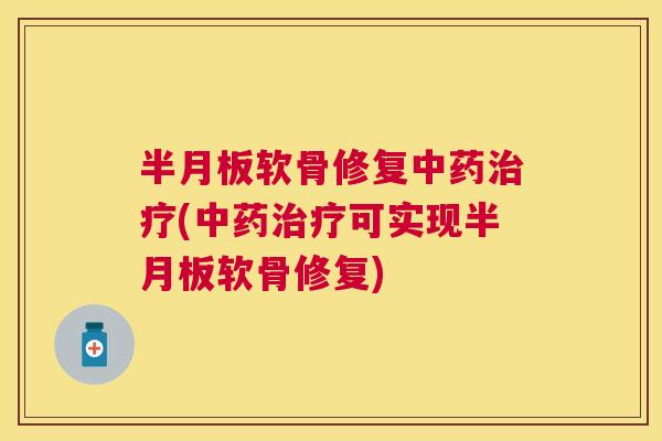 半月板软骨修复中药治疗(中药治疗可实现半月板软骨修复)
