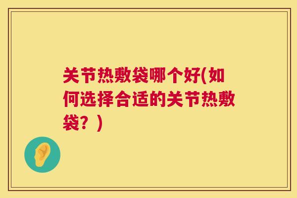 关节热敷袋哪个好(如何选择合适的关节热敷袋?)