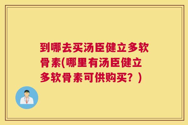到哪去买汤臣健立多软骨素(哪里有汤臣健立多软骨素可供购买?)