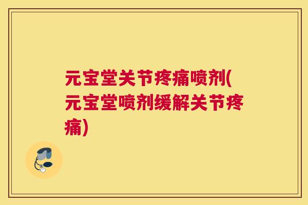元宝堂关节疼痛喷剂(元宝堂喷剂缓解关节疼痛)