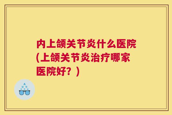 内上颌什么医院(上颌哪家医院好?) 内上颌什么医院(上颌哪家医院好?)