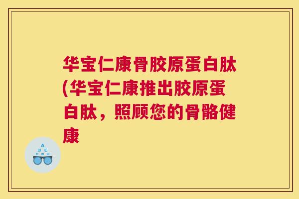 华宝仁康骨胶原蛋白肽(华宝仁康推出胶原蛋白肽,照顾您的骨骼健康