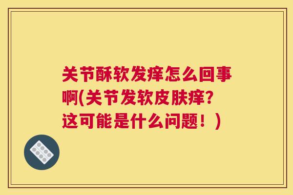关节酥软发痒怎么回事啊(关节发软皮肤痒?这可能是什么问题!)