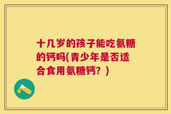 十几岁的孩子能吃氨糖的钙吗(青少年是否适合食用氨糖钙?)