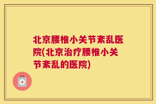 北京腰椎小关节紊乱医院(北京治疗腰椎小关节紊乱的医院)