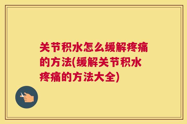 关节积水怎么缓解的方法(缓解关节积水的方法大全) 关节积水怎么缓解的方法(缓解关节积水的方法大全)
