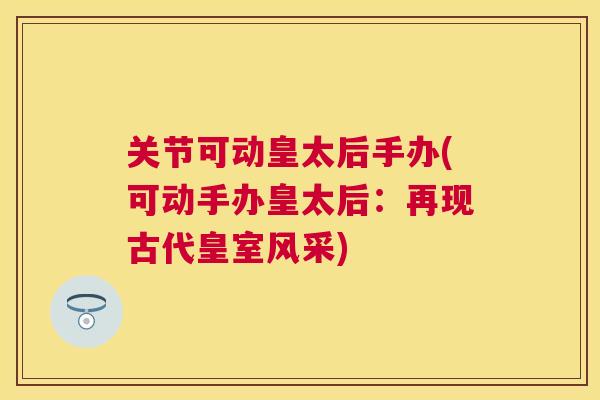 关节可动皇太后手办(可动手办皇太后：再现古代皇室风采)