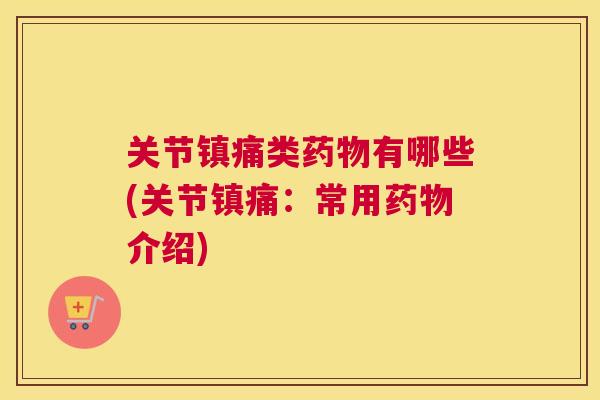 关节镇痛类药物有哪些(关节镇痛:常用药物介绍)
