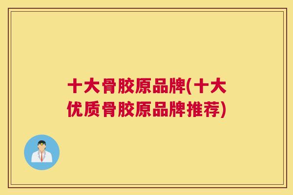 十大骨胶原品牌(十大优质骨胶原品牌推荐)