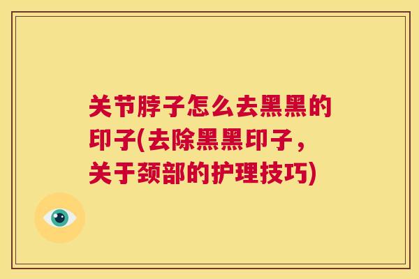 关节脖子怎么去黑黑的印子(去除黑黑印子,关于颈部的护理技巧)