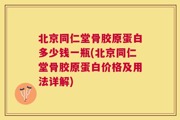 北京同仁堂骨胶原蛋白多少钱一瓶(北京同仁堂骨胶原蛋白价格及用法详解) 北京同仁堂骨胶原蛋白多少钱一瓶(北京同仁堂骨胶原蛋白价格及用法详解)