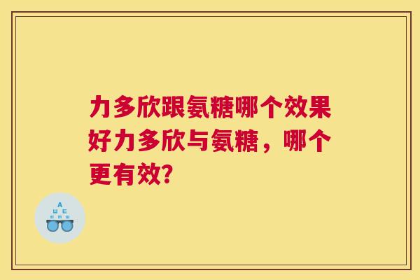 力多欣跟氨糖哪个效果好力多欣与氨糖,哪个更有效?
