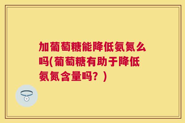 加葡萄糖能降低氨氮么吗(葡萄糖有助于降低氨氮含量吗?) 加葡萄糖能降低氨氮么吗(葡萄糖有助于降低氨氮含量吗?)
