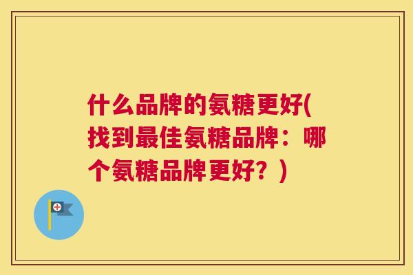 什么品牌的氨糖更好(找到最佳氨糖品牌：哪个氨糖品牌更好？)