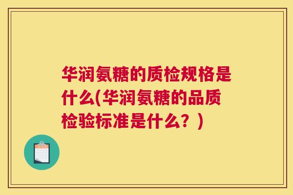 华润氨糖的质检规格是什么(华润氨糖的品质检验标准是什么？)