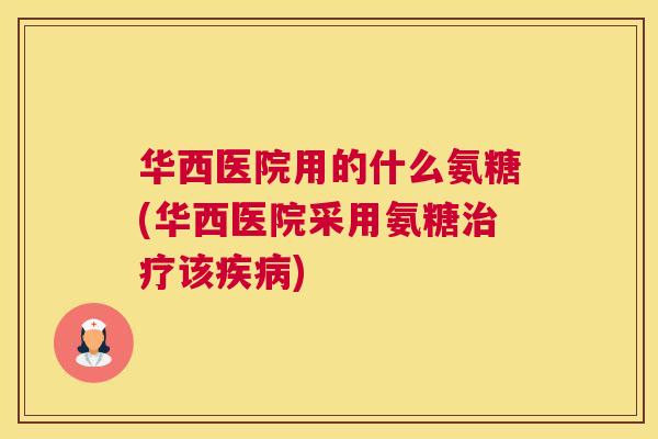华西医院用的什么氨糖(华西医院采用氨糖治疗该疾病)