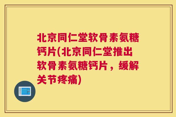 北京同仁堂软骨素氨糖钙片(北京同仁堂推出软骨素氨糖钙片，缓解关节疼痛)