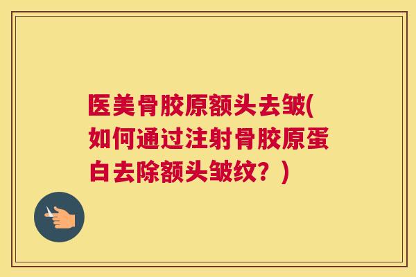 医美骨胶原额头去皱(如何通过注射骨胶原蛋白去除额头皱纹?) 医美骨胶原额头去皱(如何通过注射骨胶原蛋白去除额头皱纹?)