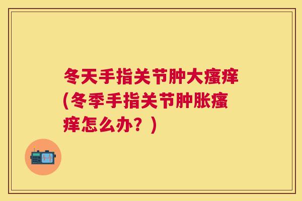 冬天手指关节肿大瘙痒(冬季手指关节肿胀瘙痒怎么办?)