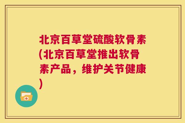 北京百草堂硫酸软骨素(北京百草堂推出软骨素产品,维护关节健康)
