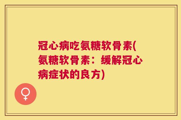 冠心病吃氨糖软骨素(氨糖软骨素:缓解冠心病症状的良方)