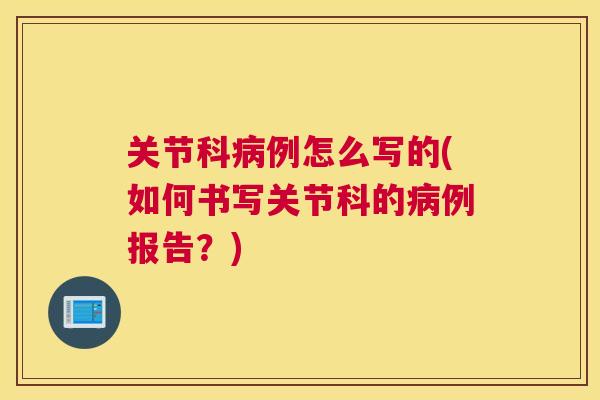 关节科病例怎么写的(如何书写关节科的病例报告？)