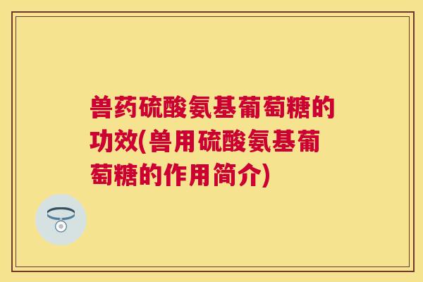 兽药硫酸氨基葡萄糖的功效(兽用硫酸氨基葡萄糖的作用简介)
