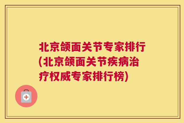 北京颌面关节专家排行(北京颌面关节权威专家排行榜)