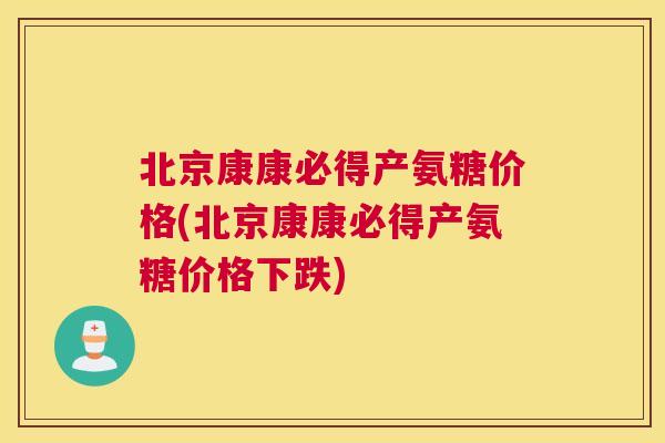 北京康康必得产氨糖价格(北京康康必得产氨糖价格下跌)
