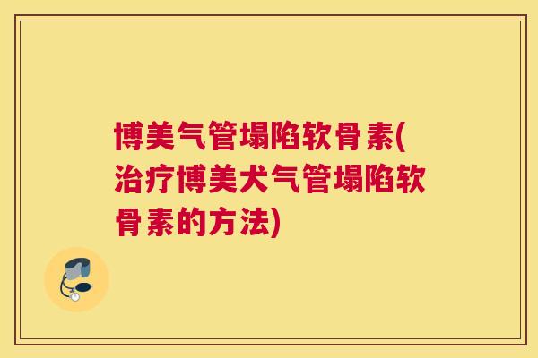 博美气管塌陷软骨素(博美犬气管塌陷软骨素的方法)