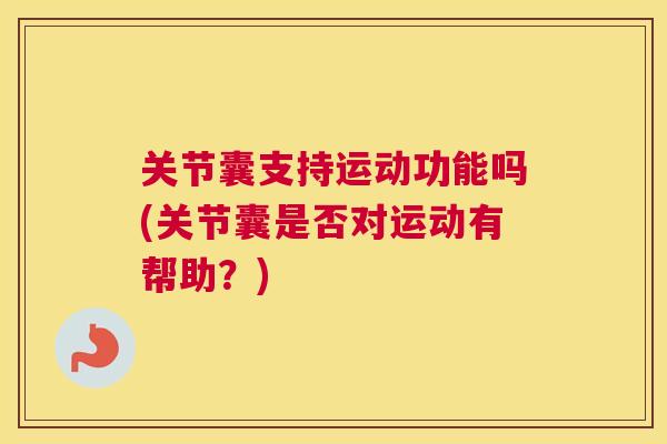关节囊支持运动功能吗(关节囊是否对运动有帮助?) 关节囊支持运动功能吗(关节囊是否对运动有帮助?)
