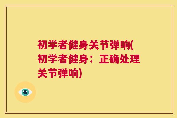 初学者健身关节弹响(初学者健身:正确处理关节弹响)