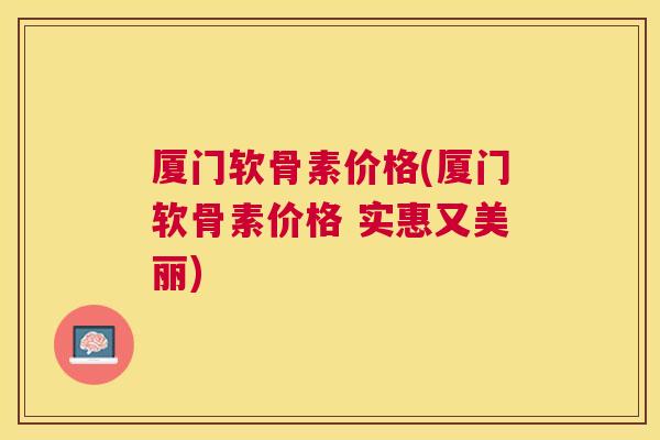 厦门软骨素价格(厦门软骨素价格 实惠又美丽)