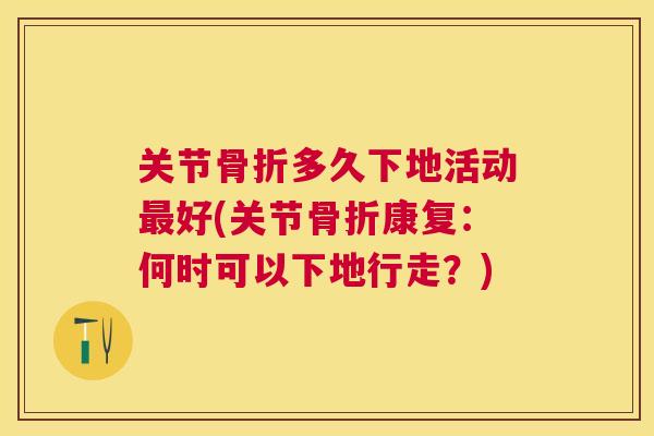 关节骨折多久下地活动最好(关节骨折康复:何时可以下地行走?)